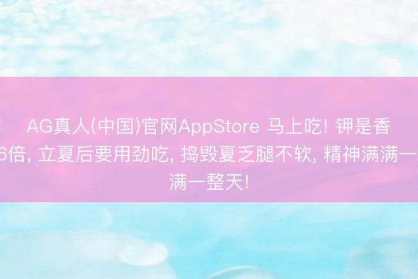 AG真人(中国)官网AppStore 马上吃! 钾是香蕉的6倍， 立夏后要用劲吃， 捣毁夏乏腿不软， 精神满满一整天!