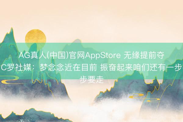 AG真人(中国)官网AppStore 无缘提前夺冠!C罗社媒:梦念念近在目前 振奋起来咱们还有一步要走