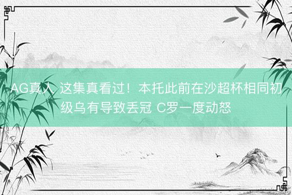 AG真人 这集真看过!本托此前在沙超杯相同初级乌有导致丢冠 C罗一度动怒