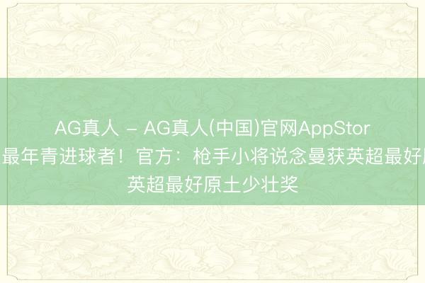 AG真人 - AG真人(中国)官网AppStore 英超历史最年青进球者！官方：枪手小将说念曼获英超最好原土少壮奖