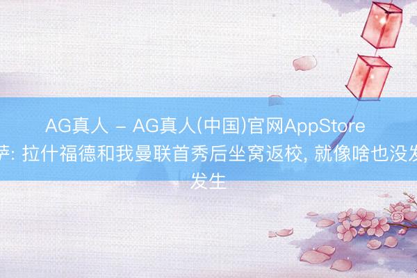 AG真人 - AG真人(中国)官网AppStore 门萨: 拉什福德和我曼联首秀后坐窝返校， 就像啥也没发生