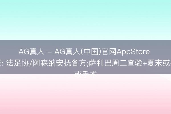 AG真人 - AG真人(中国)官网AppStore 队报: 法足协/阿森纳安抚各方;萨利巴周二查验+夏末或手术
