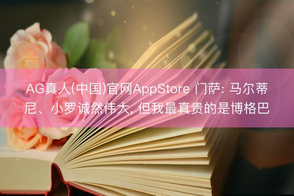 AG真人(中国)官网AppStore 门萨: 马尔蒂尼、小罗诚然伟大, 但我最真贵的是博格巴