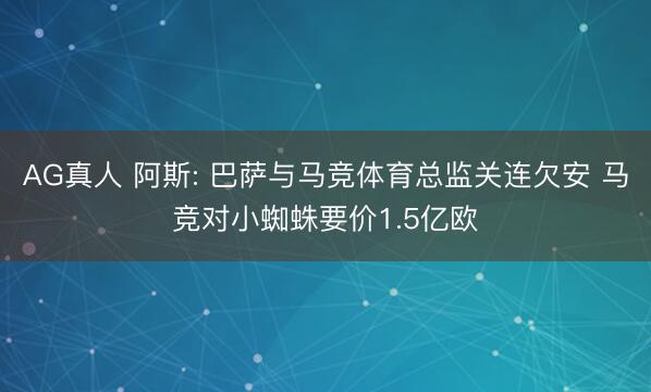 AG真人 阿斯: 巴萨与马竞体育总监关连欠安 马竞对小蜘蛛要价1.5亿欧