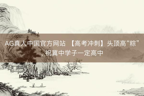 AG真人中国官方网站 【高考冲刺】头顶高“粽”， 祝冀中学子一定高中