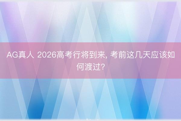 AG真人 2026高考行将到来, 考前这几天应该如何渡过?