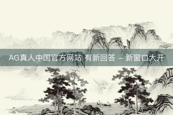AG真人中国官方网站 有新回答 - 新窗口大开