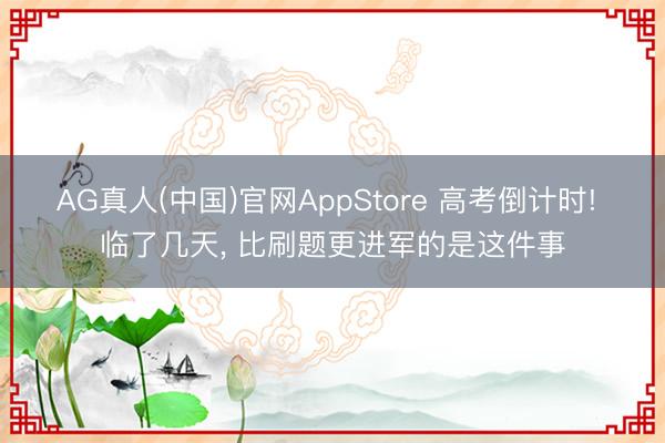 AG真人(中国)官网AppStore 高考倒计时! 临了几天， 比刷题更进军的是这件事