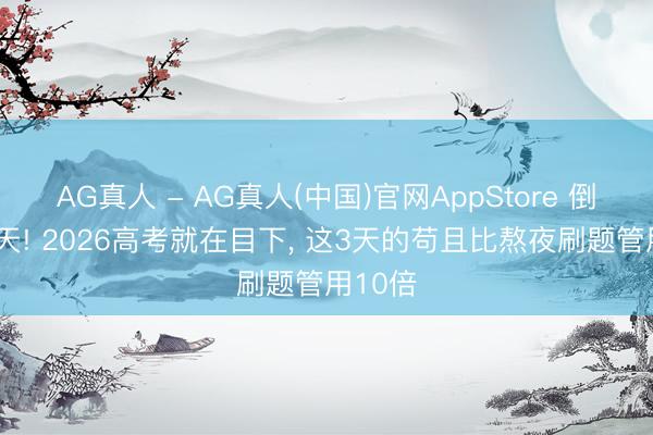 AG真人 - AG真人(中国)官网AppStore 倒计时3天! 2026高考就在目下， 这3天的苟且比熬夜刷题管用10倍