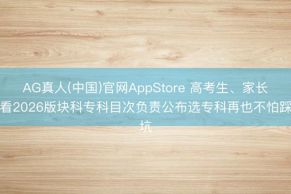 AG真人(中国)官网AppStore 高考生、家长必看2026版块科专科目次负责公布选专科再也不怕踩坑