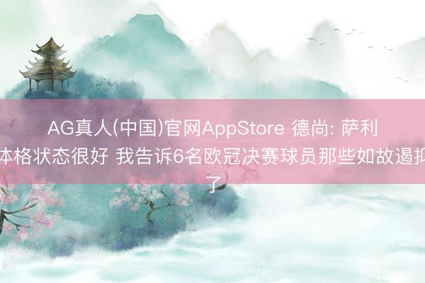 AG真人(中国)官网AppStore 德尚: 萨利巴体格状态很好 我告诉6名欧冠决赛球员那些如故遏抑了