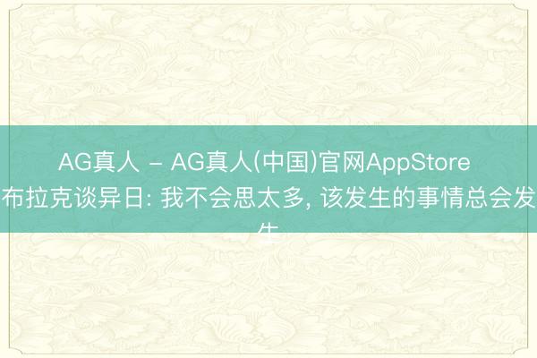 AG真人 - AG真人(中国)官网AppStore 奥布拉克谈异日: 我不会思太多， 该发生的事情总会发生