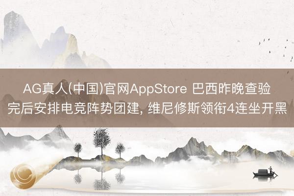 AG真人(中国)官网AppStore 巴西昨晚查验完后安排电竞阵势团建, 维尼修斯领衔4连坐开黑