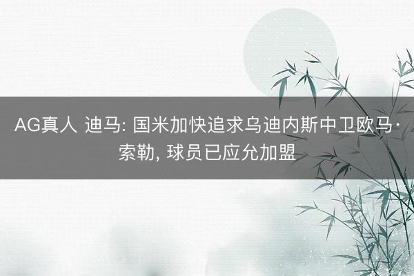 AG真人 迪马: 国米加快追求乌迪内斯中卫欧马·索勒， 球员已应允加盟
