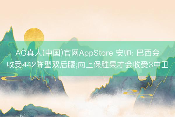 AG真人(中国)官网AppStore 安帅: 巴西会收受442阵型双后腰;向上保胜果才会收受3中卫