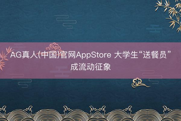 AG真人(中国)官网AppStore 大学生“送餐员”成流动征象