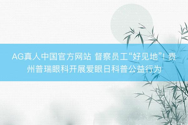 AG真人中国官方网站 督察员工“好见地”! 贵州普瑞眼科开展爱眼日科普公益行为