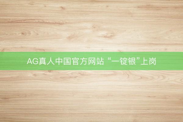 AG真人中国官方网站 “一锭银”上岗