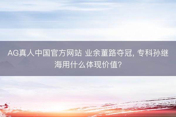 AG真人中国官方网站 业余董路夺冠， 专科孙继海用什么体现价值?