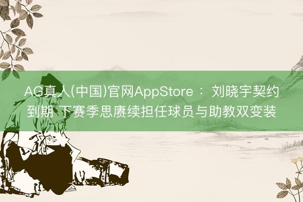 AG真人(中国)官网AppStore ：刘晓宇契约到期 下赛季思赓续担任球员与助教双变装