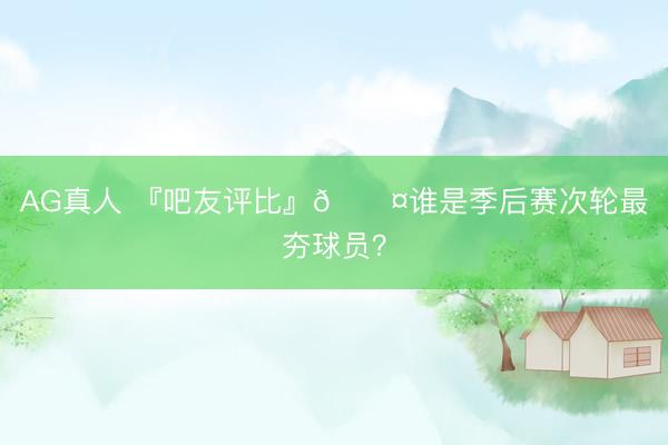 AG真人 『吧友评比』😤谁是季后赛次轮最夯球员？