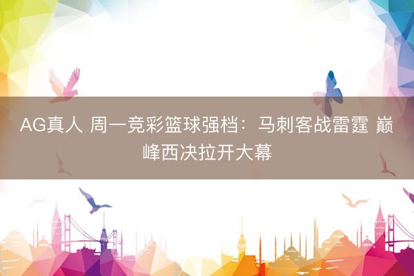 AG真人 周一竞彩篮球强档:马刺客战雷霆 巅峰西决拉开大幕