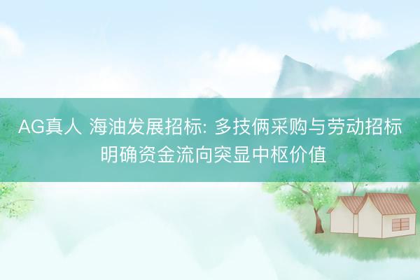 AG真人 海油发展招标: 多技俩采购与劳动招标 明确资金流向突显中枢价值