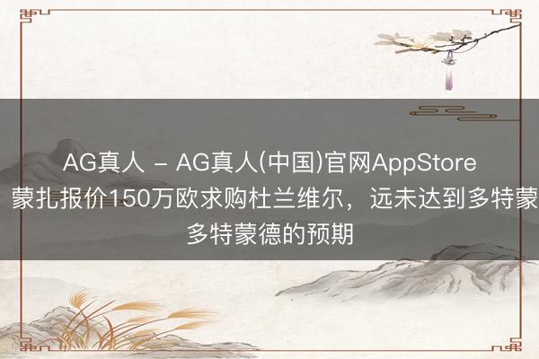 AG真人 - AG真人(中国)官网AppStore 德太空：蒙扎报价150万欧求购杜兰维尔，远未达到多特蒙德的预期