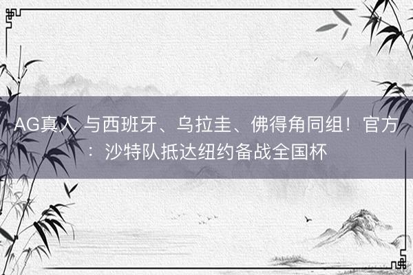 AG真人 与西班牙、乌拉圭、佛得角同组！官方：沙特队抵达纽约备战全国杯
