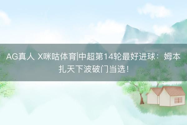AG真人 X咪咕体育|中超第14轮最好进球:姆本扎天下波破门当选!