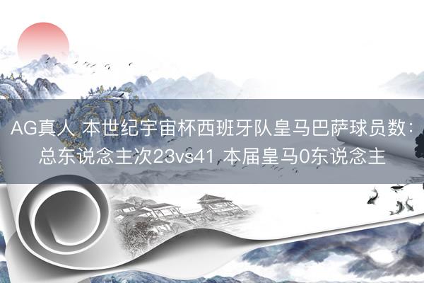 AG真人 本世纪宇宙杯西班牙队皇马巴萨球员数:总东说念主次23vs41 本届皇马0东说念主