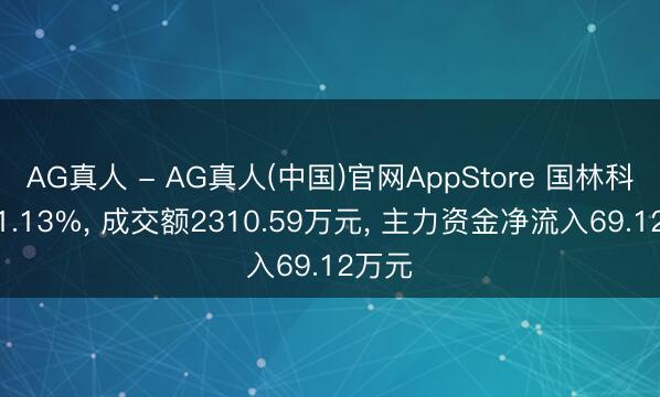 AG真人 - AG真人(中国)官网AppStore 国林科技涨1.13%， 成交额2310.59万元， 主力资金净流入69.12万元