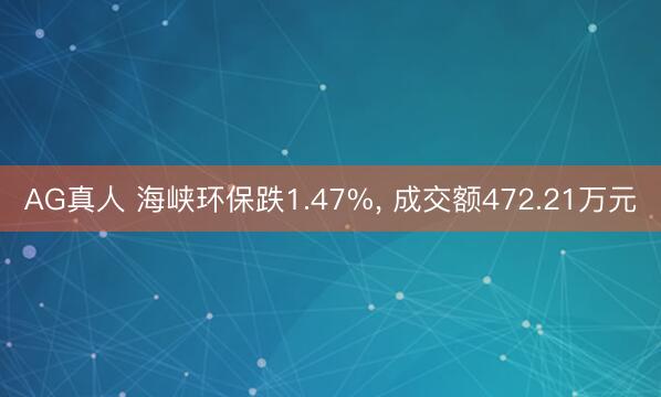 AG真人 海峡环保跌1.47%， 成交额472.21万元