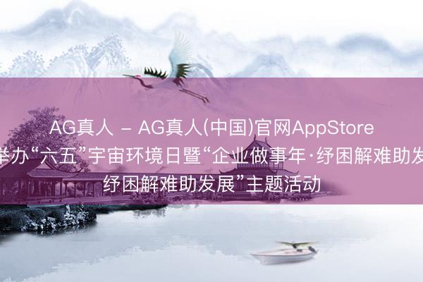 AG真人 - AG真人(中国)官网AppStore 永州经开区举办“六五”宇宙环境日暨“企业做事年·纾困解难助发展”主题活动