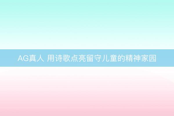 AG真人 用诗歌点亮留守儿童的精神家园