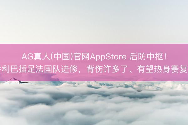 AG真人(中国)官网AppStore 后防中枢！萨利巴插足法国队进修，背伤许多了、有望热身赛复出