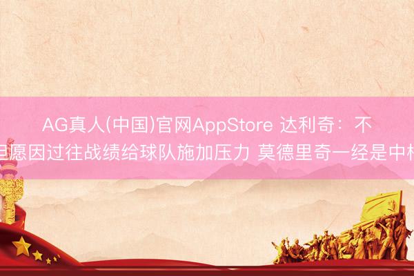 AG真人(中国)官网AppStore 达利奇:不但愿因过往战绩给球队施加压力 莫德里奇一经是中枢