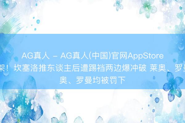 AG真人 - AG真人(中国)官网AppStore 友谊赛打架！坎塞洛推东谈主后遭踢裆两边爆冲破 莱奥、罗曼均被罚下