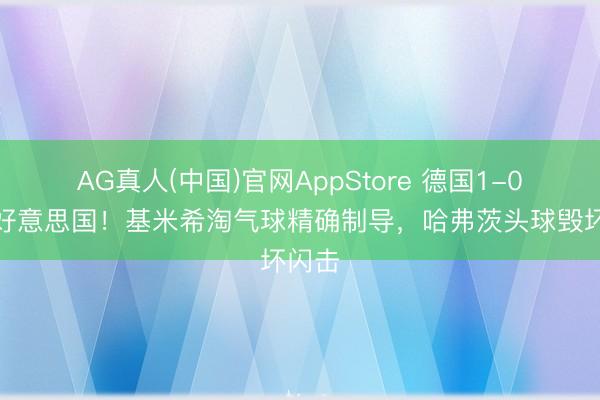 AG真人(中国)官网AppStore 德国1-0逾越好意思国！基米希淘气球精确制导，哈弗茨头球毁坏闪击