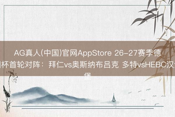 AG真人(中国)官网AppStore 26-27赛季德国杯首轮对阵：拜仁vs奥斯纳布吕克 多特vsHEBC汉堡