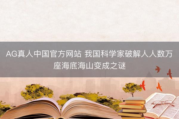 AG真人中国官方网站 我国科学家破解人人数万座海底海山变成之谜