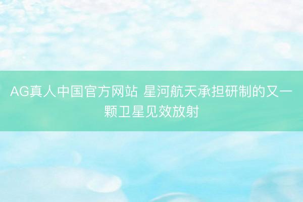 AG真人中国官方网站 星河航天承担研制的又一颗卫星见效放射
