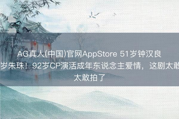 AG真人(中国)官网AppStore 51岁钟汉良配41岁朱珠！92岁CP演活成年东说念主爱情，这剧太敢拍了