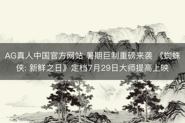 AG真人中国官方网站 暑期巨制重磅来袭 《蜘蛛侠: 新鲜之日》定档7月29日大师提高上映