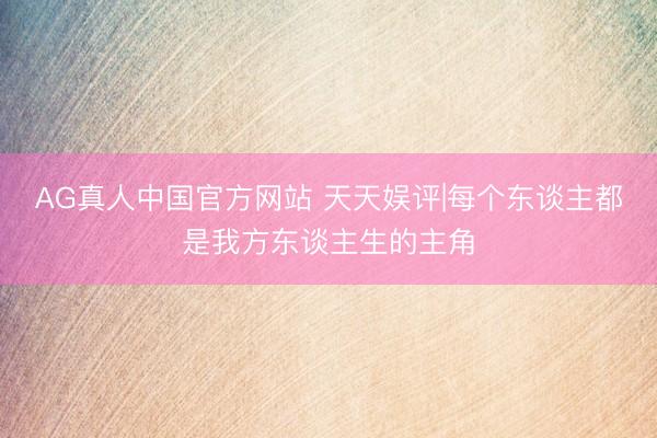 AG真人中国官方网站 天天娱评|每个东谈主都是我方东谈主生的主角