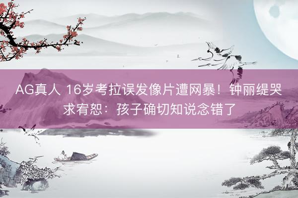 AG真人 16岁考拉误发像片遭网暴！钟丽缇哭求宥恕：孩子确切知说念错了