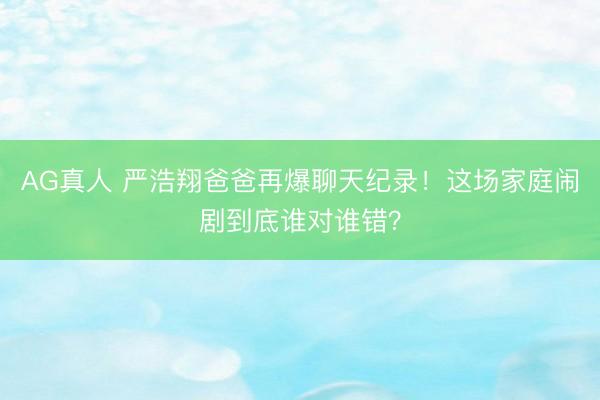 AG真人 严浩翔爸爸再爆聊天纪录！这场家庭闹剧到底谁对谁错？