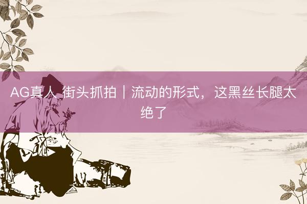 AG真人 街头抓拍|流动的形式,这黑丝长腿太绝了