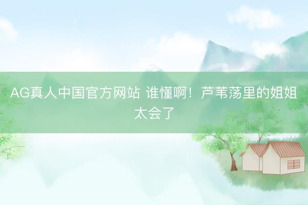 AG真人中国官方网站 谁懂啊！芦苇荡里的姐姐太会了
