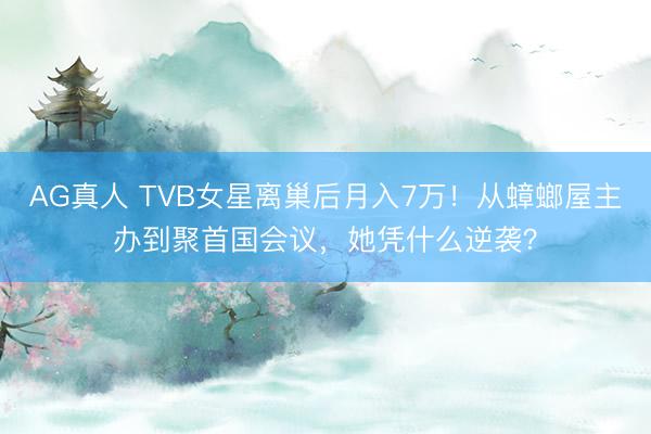 AG真人 TVB女星离巢后月入7万！从蟑螂屋主办到聚首国会议，她凭什么逆袭？